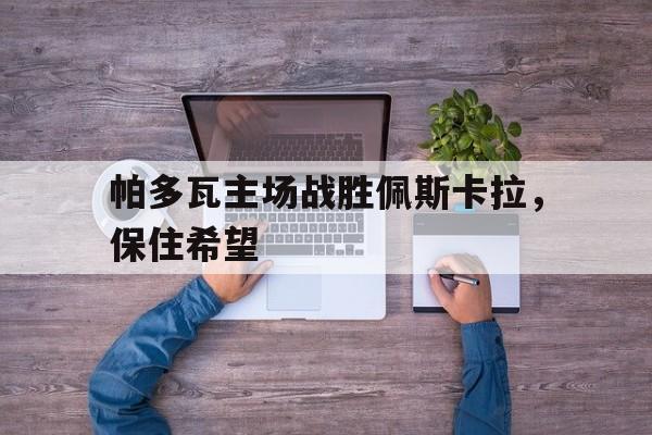 关于帕多瓦主场战胜佩斯卡拉，保住希望的信息